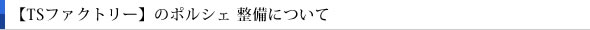 【TSファクトリー】のポルシェ 整備について